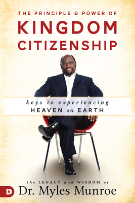 The Principle and Power of Kingdom Citizenship: Keys to Experiencing Heaven on Earth - Myles Munroe