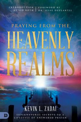 Praying from the Heavenly Realms: Supernatural Secrets to a Lifestyle of Answered Prayer - Kevin Zadai