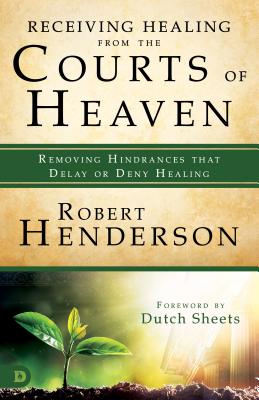 Receiving Healing from the Courts of Heaven: Removing Hindrances That Delay or Deny Healing - Robert Henderson
