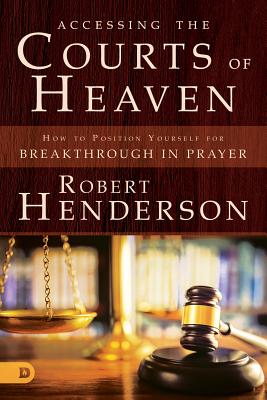 Accessing the Courts of Heaven: Positioning Yourself for Breakthrough and Answered Prayers - Robert Henderson