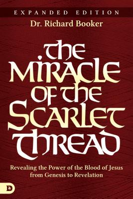 The Miracle of the Scarlet Thread Expanded Edition: Revealing the Power of the Blood of Jesus from Genesis to Revelation - Richard Booker