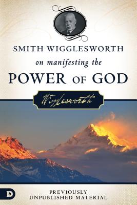 Smith Wigglesworth on Manifesting the Power of God: Walking in God's Anointing Every Day of the Year - Smith Wigglesworth