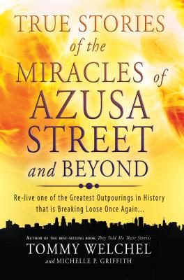 True Stories of the Miracles of Azusa Street and Beyond: Re-Live One of the Greastest Outpourings in History That Is Breaking Loose Once Again - Tommy Welchel