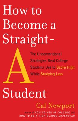 How to Become a Straight-A Student: The Unconventional Strategies Real College Students Use to Score High While Studying Less - Cal Newport