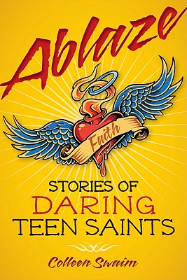 Ablaze: Stories of Daring Teen Saints - Colleen Swaim
