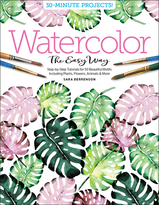 Watercolor the Easy Way: Step-By-Step Tutorials for 50 Beautiful Motifs Including Plants, Flowers, Animals & More - Sara Berrenson