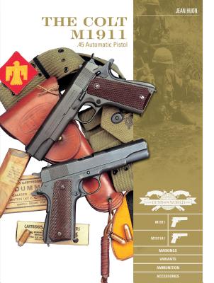 The Colt M1911 .45 Automatic Pistol: M1911, M1911a1, Markings, Variants, Ammunition, Accessories - Jean Huon