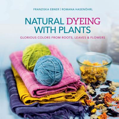 Natural Dyeing with Plants: Glorious Colors from Roots, Leaves & Flowers - Franziska Ebner