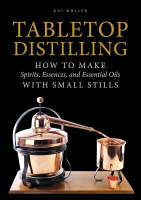 Tabletop Distilling: How to Make Spirits, Essences, and Essential Oils with Small Stills - Kai Moller