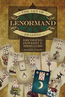 The Art of Lenormand Reading: Decoding Powerful Messages - Alexandre Musruck