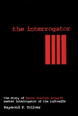 The Interrogator: The Story of Hanns-Joachim Scharff, Master Interrogator of the Luftwaffe - Raymond F. Toliver