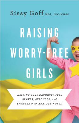 Raising Worry-Free Girls: Helping Your Daughter Feel Braver, Stronger, and Smarter in an Anxious World - Sissy Goff