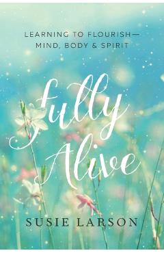 Fully Alive: Learning to Flourish--Mind, Body & Spirit - Susie Larson
