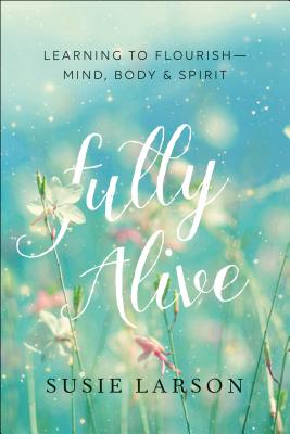 Fully Alive: Learning to Flourish--Mind, Body & Spirit - Susie Larson