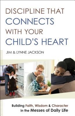 Discipline That Connects with Your Child's Heart: Building Faith, Wisdom, and Character in the Messes of Daily Life - Jim Jackson