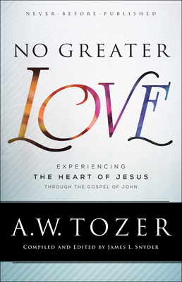 No Greater Love: Experiencing the Heart of Jesus Through the Gospel of John - A. W. Tozer