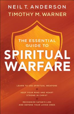 The Essential Guide to Spiritual Warfare: Learn to Use Spiritual Weapons; Keep Your Mind and Heart Strong in Christ; Recognize Satan's Lies and Defend - Neil T. Anderson