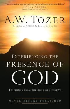 Experiencing the Presence of God: Teachings from the Book of Hebrews - A. W. Tozer