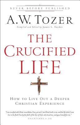The Crucified Life: How to Live Out a Deeper Christian Experience - A. W. Tozer