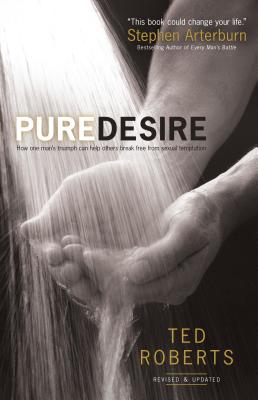 Pure Desire: How One Man's Triumph Can Help Others Break Free from Sexual Temptation - Ted Roberts