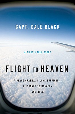 Flight to Heaven: A Plane Crash...a Lone Survivor...a Journey to Heaven--And Back - Capt Dale Black