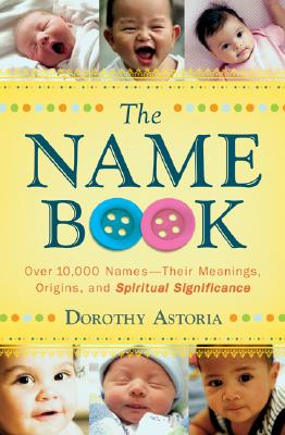 The Name Book: Over 10,000 Names--Their Meanings, Origins, and Spiritual Significance - Dorothy Astoria