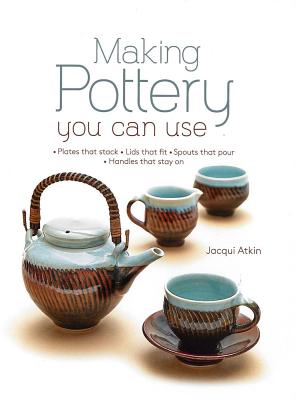 Making Pottery You Can Use: Plates That Stack - Lids That Fit - Spouts That Pour - Handles That Stay on - Jacqui Atkin