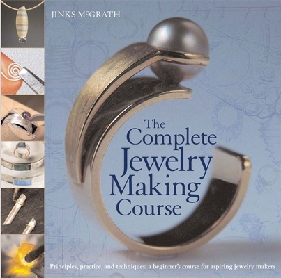 The Complete Jewelry Making Course: Principles, Practice and Techniques: A Beginner's Course for Aspiring Jewelry Makers - Jinks Mcgrath