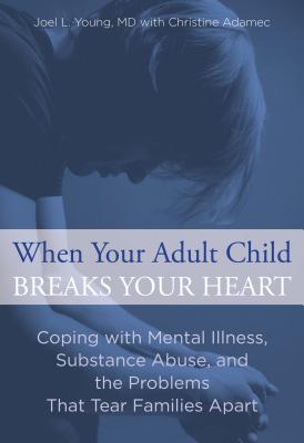 When Your Adult Child Breaks Your Heart: Coping with Mental Illness, Substance Abuse, and the Problems That Tear Families Apart - Joel Young