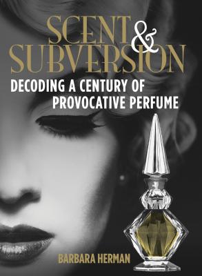 Scent & Subversion: Decoding a Century of Provocative Perfume - Barbara Herman