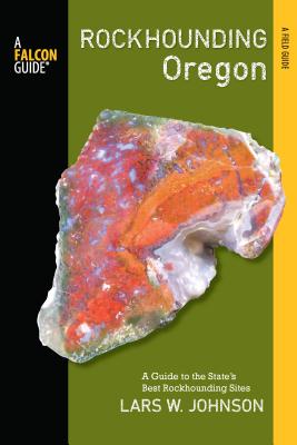 Falcon Guide Rockhounding Oregon: A Guide to the State's Best Rockhounding Sites - Lars Johnson