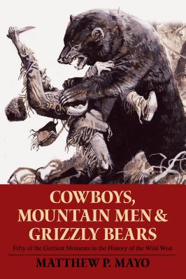 Cowboys, Mountain Men, and Grizzly Bears: Fifty of the Grittiest Moments in the History of the Wild West - Matthew P. Mayo
