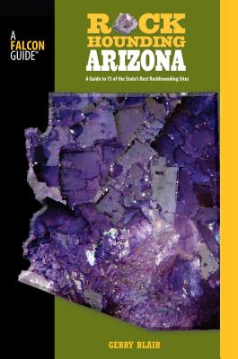 Rockhounding Arizona: A Guide to 75 of the State's Best Rockhounding Sites - Gerry Blair