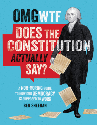 OMG WTF Does the Constitution Actually Say?: A Non-Boring Guide to How Our Democracy Is Supposed to Work - Ben Sheehan