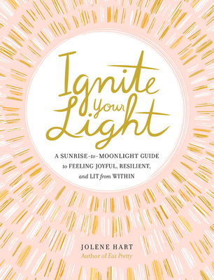 Ignite Your Light: A Sunrise-To-Moonlight Guide to Feeling Joyful, Resilient, and Lit from Within - Jolene Hart