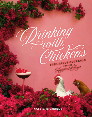 Drinking with Chickens: Free-Range Cocktails for the Happiest Hour - Kate E. Richards