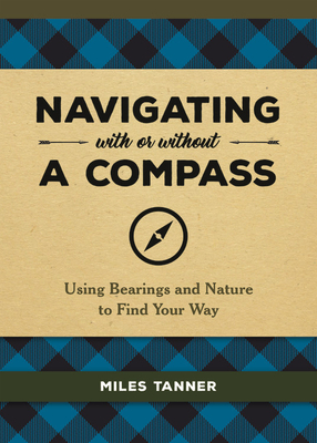 Navigating with or Without a Compass: Using Bearings and Nature to Find Your Way - Miles Tanner