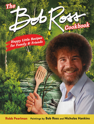 The Bob Ross Cookbook: Happy Little Recipes for Family and Friends - Robb Pearlman