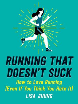 Running That Doesn't Suck: How to Love Running (Even If You Think You Hate It) - Lisa Jhung