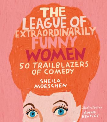 The League of Extraordinarily Funny Women: 50 Trailblazers of Comedy - Sheila Moeschen