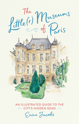 The Little(r) Museums of Paris: An Illustrated Guide to the City's Hidden Gems - Emma Jacobs