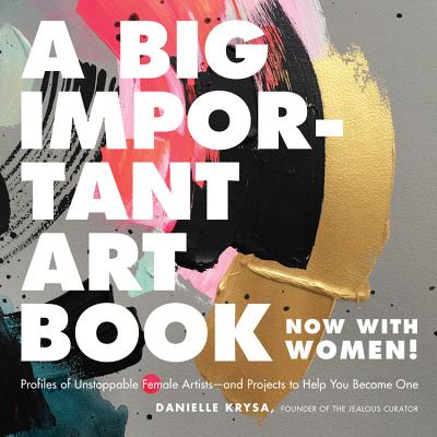 A Big Important Art Book (Now with Women): Profiles of Unstoppable Female Artists--And Projects to Help You Become One - Danielle Krysa
