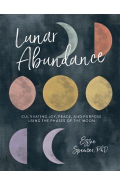 Lunar Abundance: Cultivating Joy, Peace, and Purpose Using the Phases of the Moon - Ezzie Spencer
