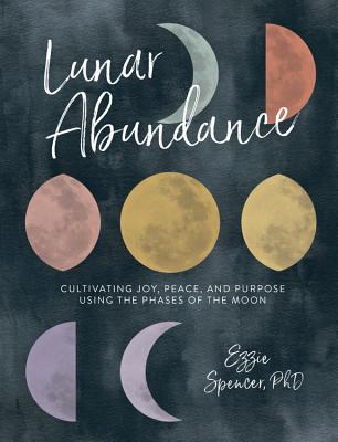 Lunar Abundance: Cultivating Joy, Peace, and Purpose Using the Phases of the Moon - Ezzie Spencer