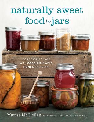 Naturally Sweet Food in Jars: 100 Preserves Made with Coconut, Maple, Honey, and More - Marisa Mcclellan