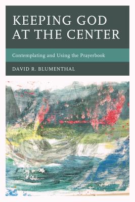 Keeping God at the Center: Contemplating and Using the Prayerbook - David R. Blumenthal