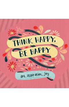Think Happy, Be Happy: Art, Inspiration, Joy