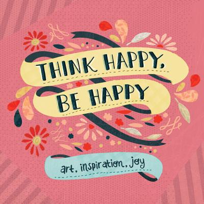 Think Happy, Be Happy: Art, Inspiration, Joy - Workman Publishing