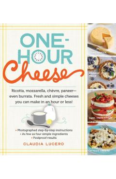 One-Hour Cheese: Ricotta, Mozzarella, Chvre, Paneer--Even Burrata. Fresh and Simple Cheeses You Can Make in an Hour or Less! - Claudia Lucero