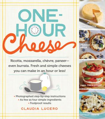 One-Hour Cheese: Ricotta, Mozzarella, Ch�vre, Paneer--Even Burrata. Fresh and Simple Cheeses You Can Make in an Hour or Less! - Claudia Lucero